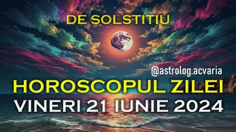 DE SOLSTITIU VINERI 21 IUNIE 2024 HOROSCOPUL ZILEI Cu Astrolog