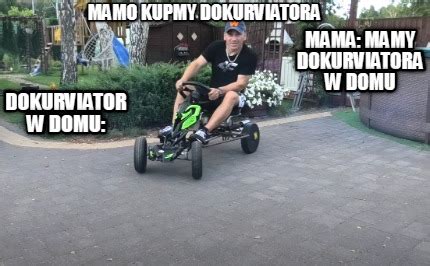 Meme Creator Funny MAMO KUPMY DOKURVIATORA DOKURVIATOR W DOMU Mama