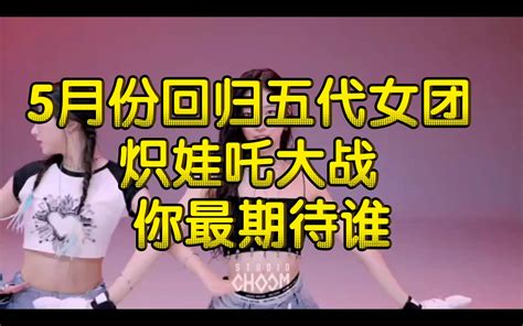 2023年5月份回归的五代女团 炽娃吒大战 吒确定5月8日回归 你最期待谁 哔哩哔哩