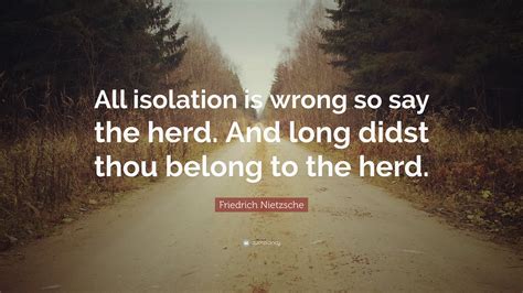 Friedrich Nietzsche Quote All Isolation Is Wrong So Say The Herd And