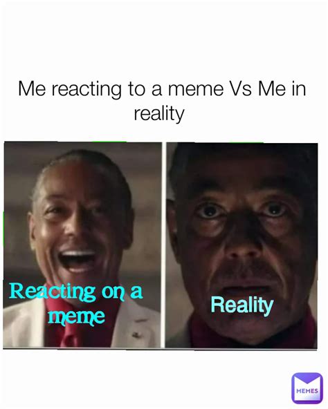 Reacting On A Meme Me Reacting To A Meme Vs Me In Reality Reality