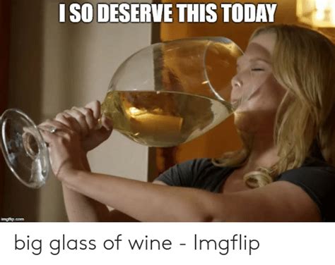 Iso Deserve This Today Imafilipcom Big Glass Of Wine Imgflip Wine Meme On Me Me Wine Big