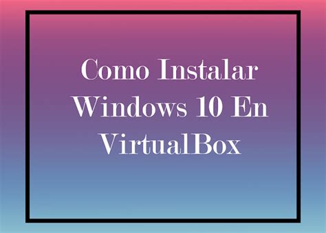 Como Instalar Windows 10 En Virtualbox Surrentech