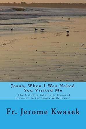 Jesus When I Was Naked You Visited Me The Catholic Life Fully Exposed