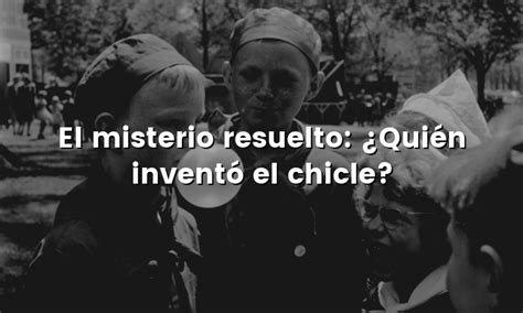 El misterio resuelto Quién inventó el chicle Quien inventó