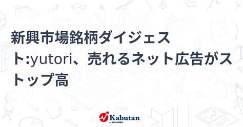 新興市場銘柄ダイジェストyutori、売れるネット広告がストップ高 個別株 株探ニュース