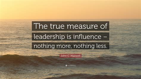 John C Maxwell Quote The True Measure Of Leadership Is Influence