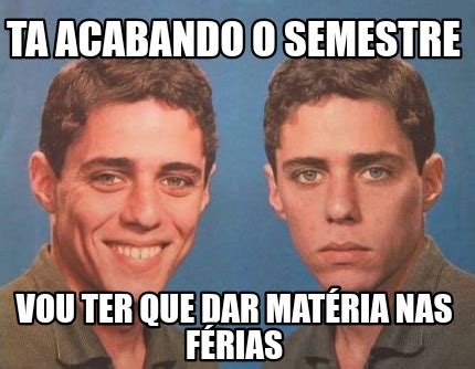 Meme Creator Funny Ta acabando o semestre Vou ter que dar matéria nas