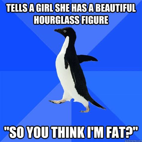 Tells A Girl She Has A Beautiful Hourglass Figure So You Think Im Fat