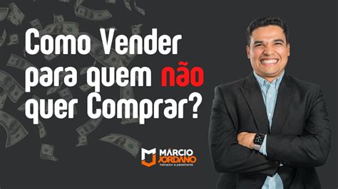 Como Vender Para Quem N O Quer Comprar Marciojordano Youtube