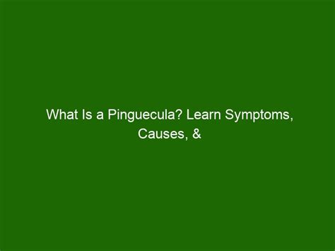 What Is A Pinguecula Learn Symptoms Causes And Treatment Options