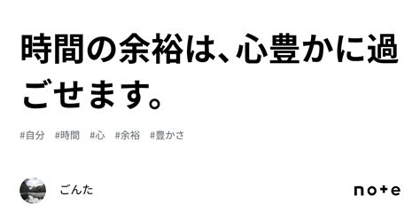 時間の余裕は、心豊かに過ごせます。｜ごんた