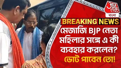 Breaking মেজাজি Bjp নেতা মহিলার সঙ্গে এ কী ব্যবহার করলেন ভোট পাবেন তো