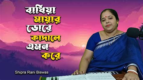 বাঁধিয়া মায়ার ডোরে কাঁদালে এমন করে Badhiya Mayar Dore Shipra Rani