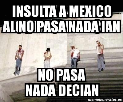 Meme Personalizado INSULTA A MEXICO NO PASA NADA I NO PASA NADA