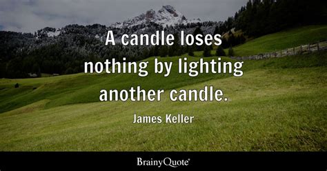 James Keller - A candle loses nothing by lighting another...