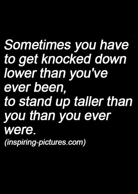 Sometimes You Have To Get Knocked Down Lower Than Youve Ever Been