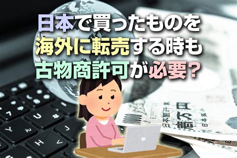 日本で買ったものを海外に転売する時も古物商許可が必要？ 古物商の教科書