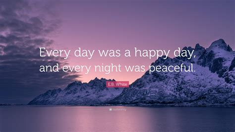 E.B. White Quote: “Every day was a happy day, and every night was ...