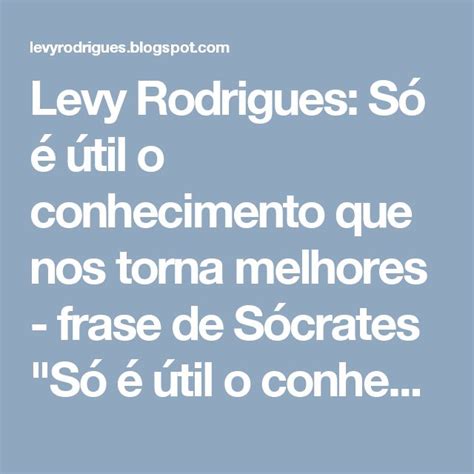 Levy Rodrigues S Til O Conhecimento Que Nos Torna Melhores Frase