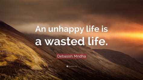 Debasish Mridha Quote “an Unhappy Life Is A Wasted Life”