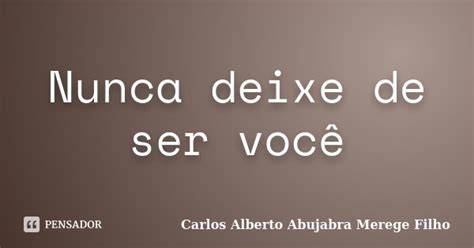 Nunca Deixe De Ser Você Carlos Alberto Abujabra Pensador