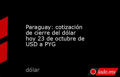 Paraguay Cotización De Cierre Del Dólar Hoy 23 De Octubre De Usd A Pyg