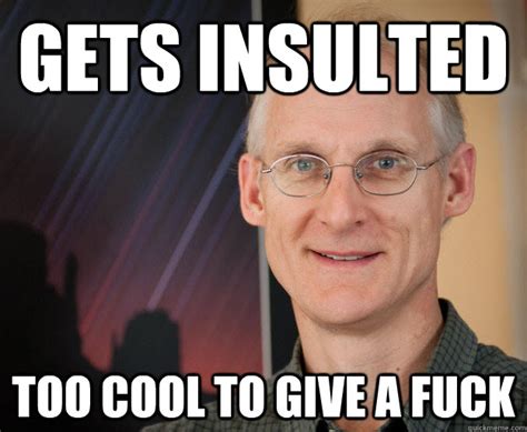 Gets Insulted Too Cool To Give A Fuck Ragan Quickmeme