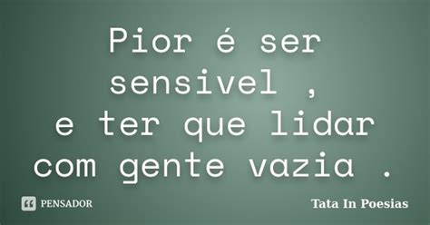 Pior é Ser Sensivel E Ter Que Lidar Tata In Poesias Pensador