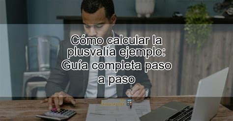 Cómo calcular la plusvalía ejemplo Guía completa paso a paso