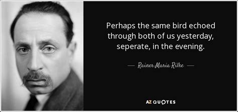 Rainer Maria Rilke Quote Perhaps The Same Bird Echoed Through Both Of