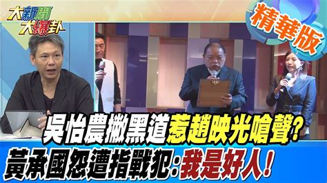 【大新聞大爆卦】吳怡農撇黑道惹趙映光嗆聲黃承國怨遭指戰犯我是好人hotnewstalk 精華版2 Youtube