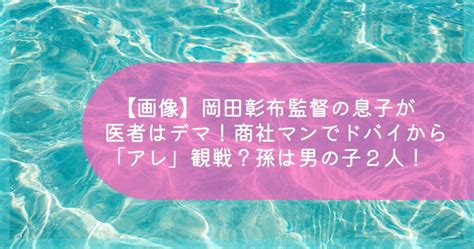 【画像】岡田彰布監督の息子が医者はデマ！商社マンでドバイから「アレ」観戦？孫は男の子2人！