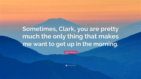 Jojo Moyes Quote “sometimes Clark You Are Pretty Much The Only Thing That Makes Me Want To