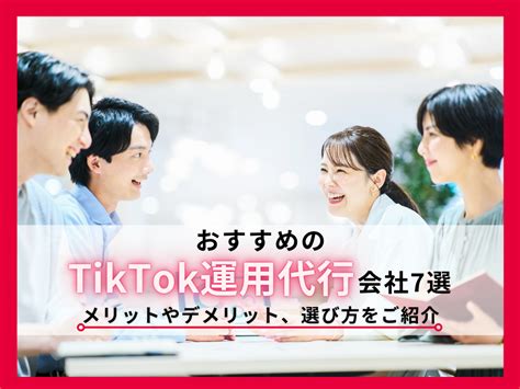 おすすめのtiktok運用代行会社7選｜メリットやデメリット、選び方をご紹介