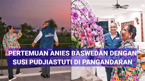 ANIES BASWEDAN BERTEMU SUSI PUDJIASTUTI DI PANGANDARAN APA YANG DI