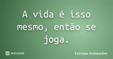 A Vida é Isso Mesmo Então Se Joga Lorrana Guimarães Pensador