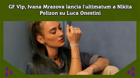 Gf Vip Ivana Mrazova Lancia L Ultimatum A Nikita Pelizon Su Luca