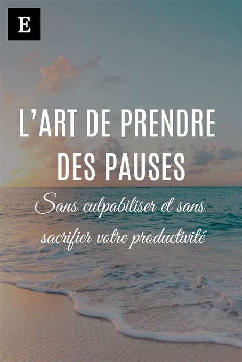 Lart De Prendre Des Pauses Sans Culpabiliser Et Sans Sacrifier Votre