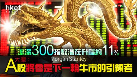 【大行報告】大摩：a股將會是下一輪牛市的引領者 料滬深300指數潛在升幅約11