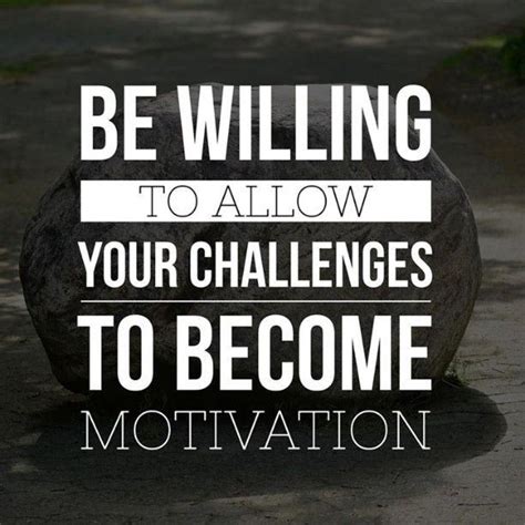 Be willing to allow your challenges to become your motivation. Let's ...