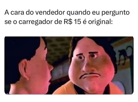 A cara do vendedor quando eu pergunto se o carregador de R 15 é