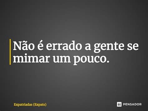 Não é errado a gente se mimar um Expatriadas Expats Pensador