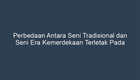 Perbedaan Antara Seni Tradisional Dan Seni Era Kemerdekaan Terletak Pada