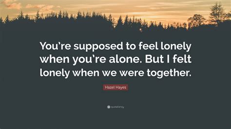 Hazel Hayes Quote “youre Supposed To Feel Lonely When Youre Alone