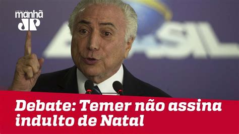 Debate Temer N O Assina Indulto De Natal Mas Agora Avalia Concess O