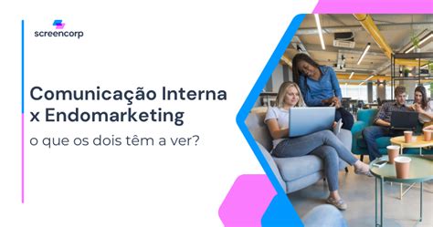 Comunicação Interna X Endomarketing O Que Os Dois Têm A Ver