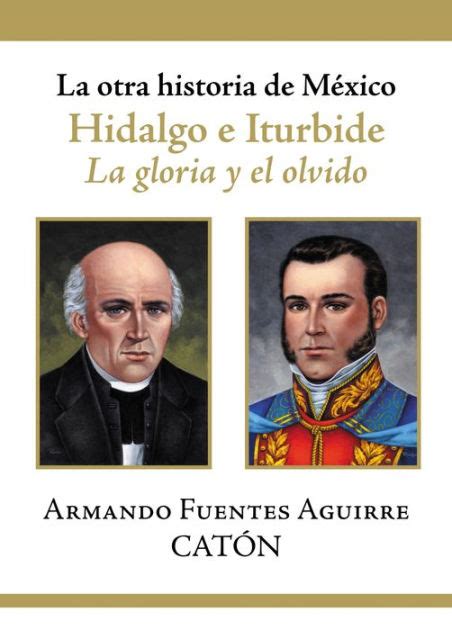 La otra historia de México Hidalgo e Iturbide La gloria y el olvido