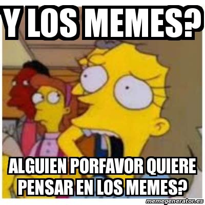 Meme Personalizado Y Los Memes Alguien Porfavor Quiere Pensar En Los