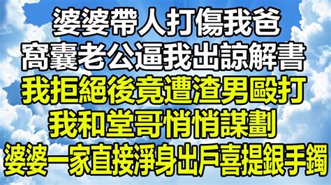 婆婆帶人打傷我爸，窩囊老公竟逼我出諒解書，我拒絕後竟遭渣男毆打，我和堂哥悄悄謀劃，婆婆一家直接淨身出戶喜提銀手鐲 圍爐夜話 幸福人生 情感故事 為人處世 家庭矛盾 深夜淺讀 花開富